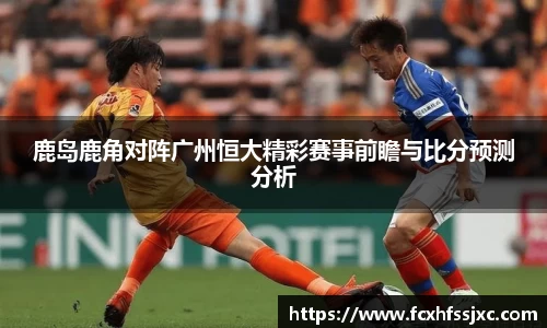 鹿岛鹿角对阵广州恒大精彩赛事前瞻与比分预测分析